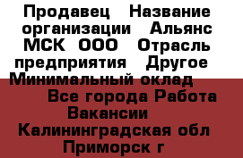 Продавец › Название организации ­ Альянс-МСК, ООО › Отрасль предприятия ­ Другое › Минимальный оклад ­ 25 000 - Все города Работа » Вакансии   . Калининградская обл.,Приморск г.